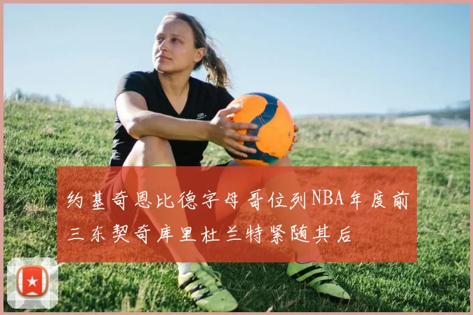 约基奇恩比德字母哥位列NBA年度前三东契奇库里杜兰特紧随其后