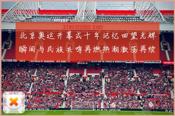 北京奥运开幕式十年记忆回望光辉瞬间与民族共鸣再燃热潮激荡再续
