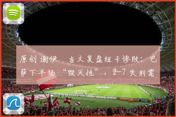 原创 谢伊・吉文复盘纽卡惨败：巴萨下半场 “毁灭性”，2-7 失利需深刻反思