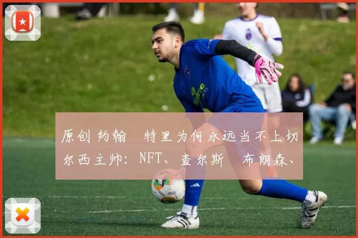 原创 约翰・特里为何永远当不上切尔西主帅：NFT、查尔斯・布朗森、网红联赛……