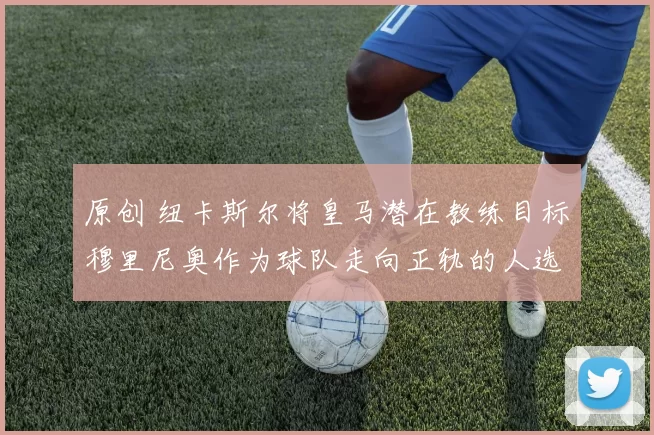 原创 纽卡斯尔将皇马潜在教练目标穆里尼奥作为球队走向正轨的人选之一