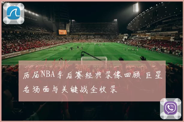 历届NBA季后赛经典录像回顾 巨星名场面与关键战全收录