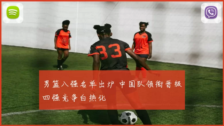 男篮八强名单出炉 中国队领衔晋级四强竞争白热化