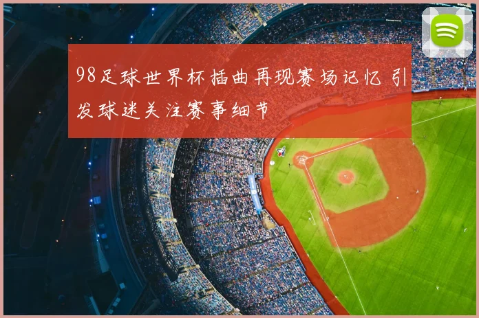 98足球世界杯插曲再现赛场记忆 引发球迷关注赛事细节