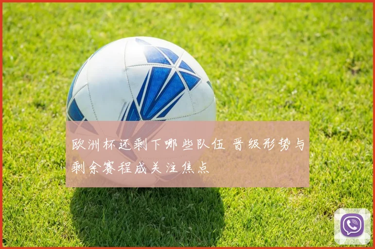 欧洲杯还剩下哪些队伍 晋级形势与剩余赛程成关注焦点
