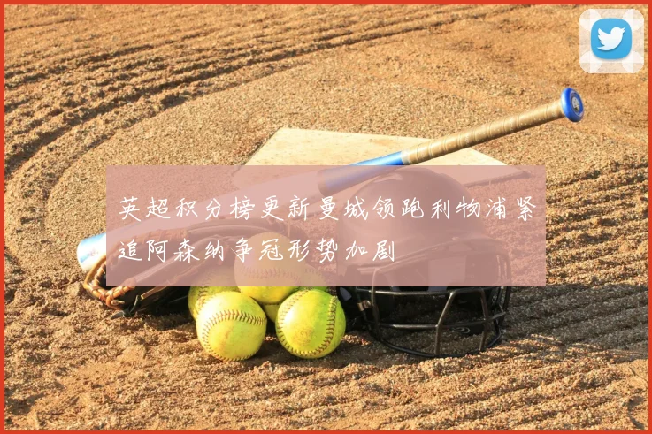 英超积分榜更新曼城领跑利物浦紧追阿森纳争冠形势加剧