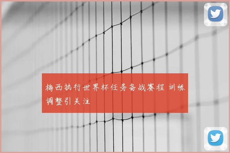 梅西执行世界杯任务备战赛程 训练调整引关注