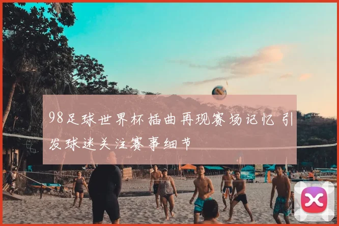 98足球世界杯插曲再现赛场记忆 引发球迷关注赛事细节