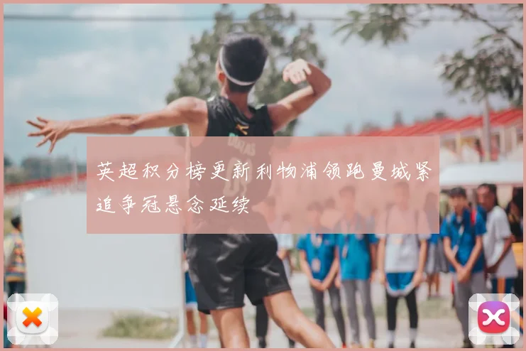 英超积分榜更新利物浦领跑曼城紧追争冠悬念延续