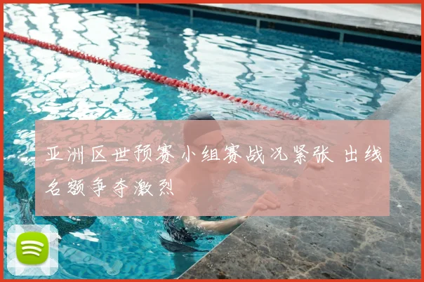 亚洲区世预赛小组赛战况紧张 出线名额争夺激烈