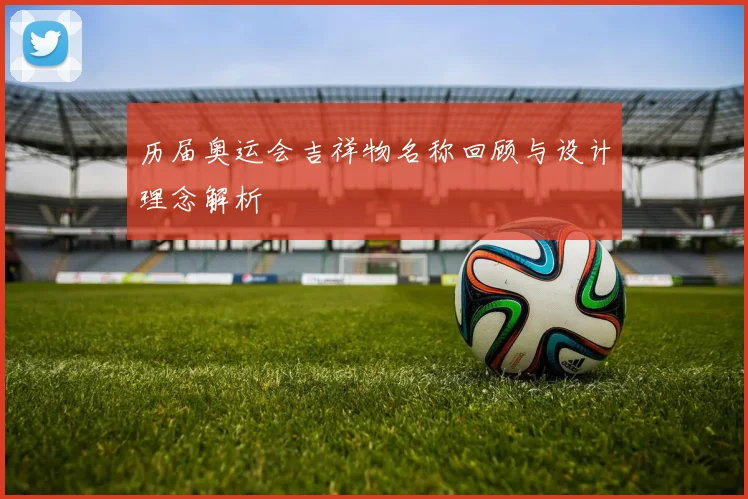 历届奥运会吉祥物名称回顾与设计理念解析