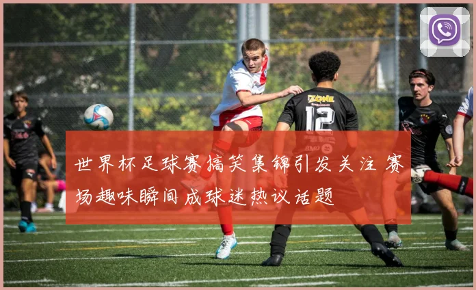 世界杯足球赛搞笑集锦引发关注 赛场趣味瞬间成球迷热议话题