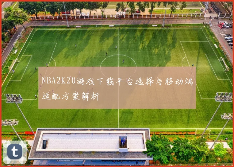 NBA2K20游戏下载平台选择与移动端适配方案解析