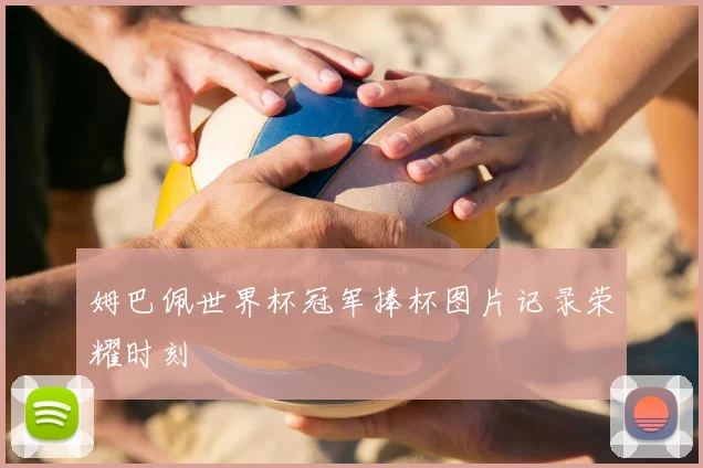 姆巴佩世界杯冠军捧杯图片记录荣耀时刻