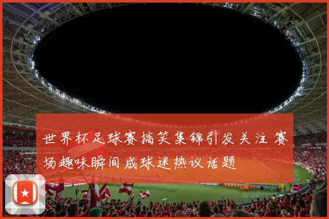 世界杯足球赛搞笑集锦引发关注 赛场趣味瞬间成球迷热议话题