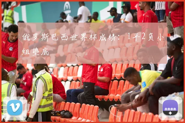 俄罗斯巴西世界杯成绩：1平2负小组垫底