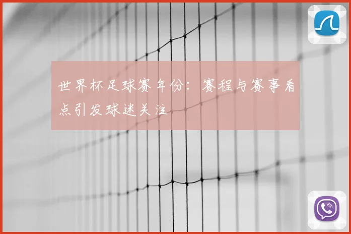 世界杯足球赛年份：赛程与赛事看点引发球迷关注